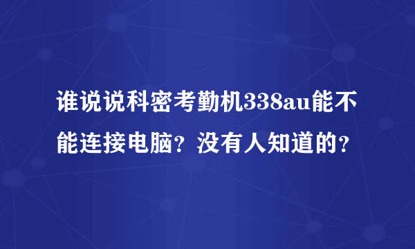 谁说说科密考勤机338au能不能连接电脑？没有人知道的？