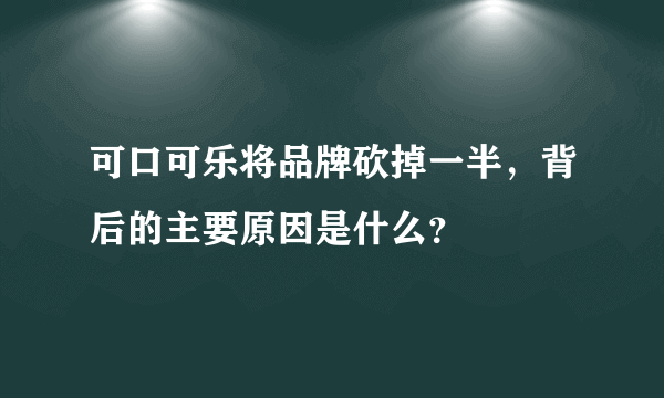 可口可乐将品牌砍掉一半，背后的主要原因是什么？