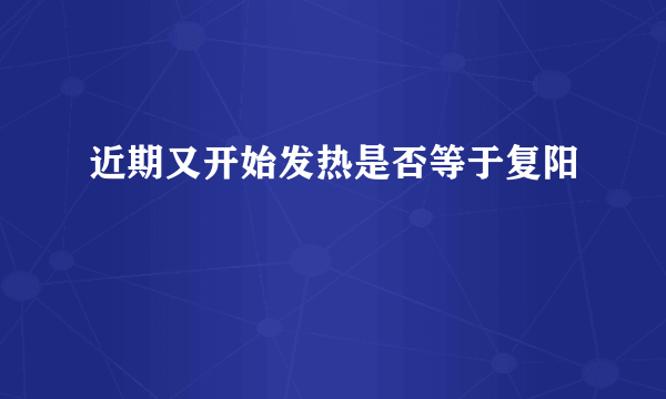 近期又开始发热是否等于复阳