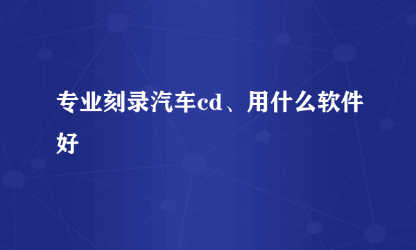 专业刻录汽车cd、用什么软件好