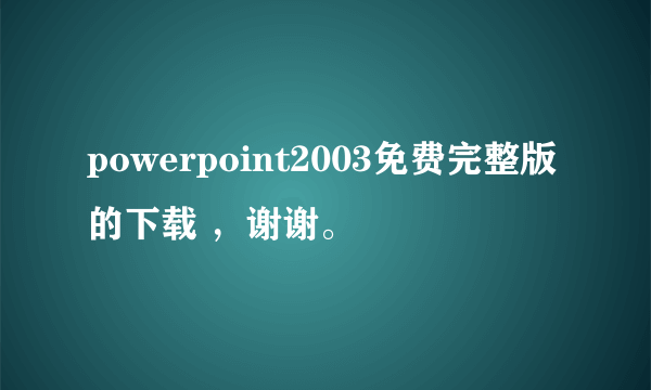 powerpoint2003免费完整版的下载 ，谢谢。