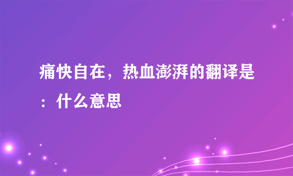 痛快自在，热血澎湃的翻译是：什么意思