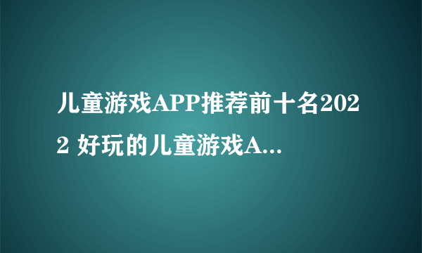 儿童游戏APP推荐前十名2022 好玩的儿童游戏APP推荐