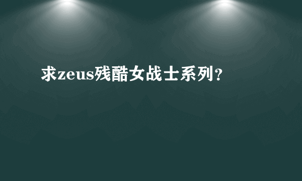 求zeus残酷女战士系列？