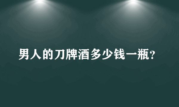 男人的刀牌酒多少钱一瓶？