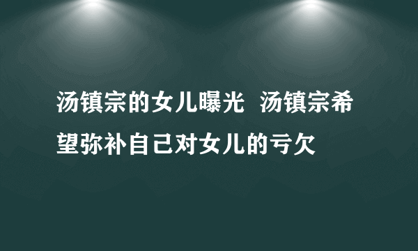 汤镇宗的女儿曝光  汤镇宗希望弥补自己对女儿的亏欠