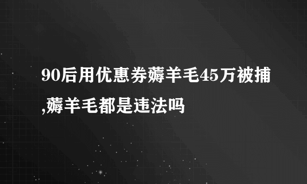 90后用优惠券薅羊毛45万被捕,薅羊毛都是违法吗