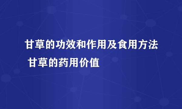 甘草的功效和作用及食用方法 甘草的药用价值