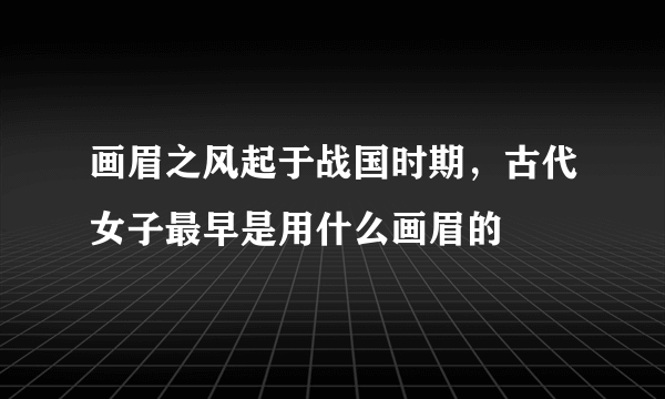 画眉之风起于战国时期，古代女子最早是用什么画眉的