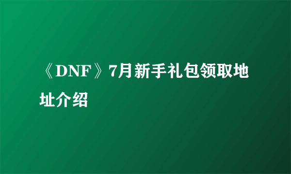 《DNF》7月新手礼包领取地址介绍