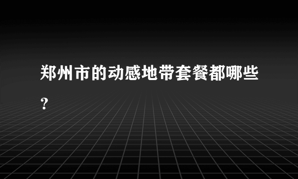 郑州市的动感地带套餐都哪些？