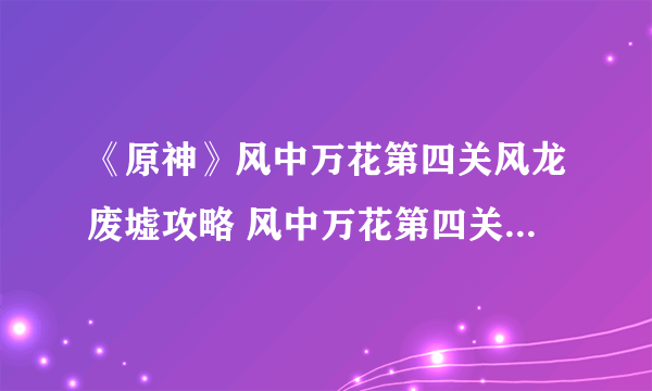 《原神》风中万花第四关风龙废墟攻略 风中万花第四关风龙废墟怎么过