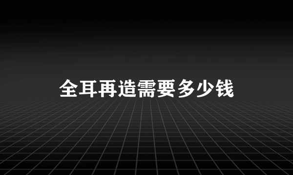 全耳再造需要多少钱