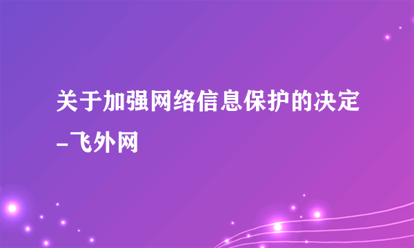 关于加强网络信息保护的决定-飞外网