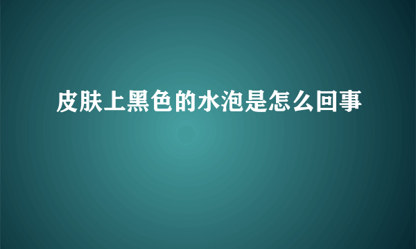 皮肤上黑色的水泡是怎么回事