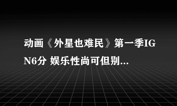 动画《外星也难民》第一季IGN6分 娱乐性尚可但别期待它是另一部《瑞克与莫蒂》