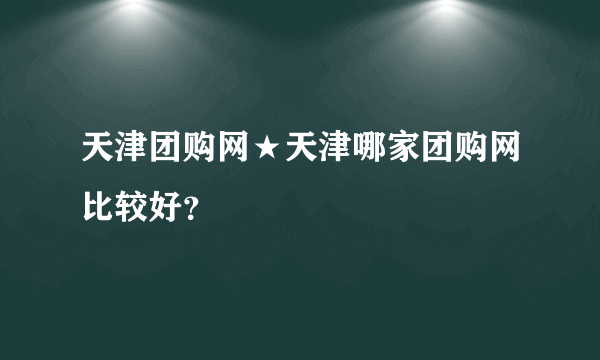 天津团购网★天津哪家团购网比较好？