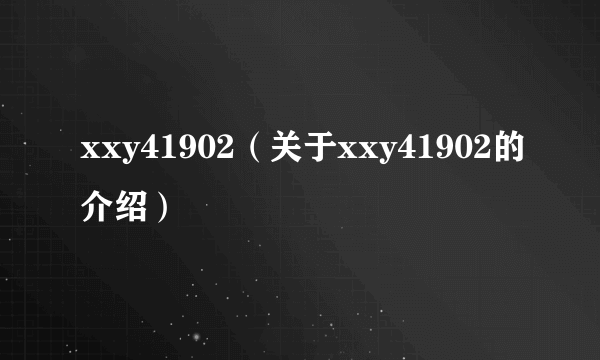 xxy41902（关于xxy41902的介绍）