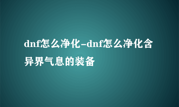 dnf怎么净化-dnf怎么净化含异界气息的装备