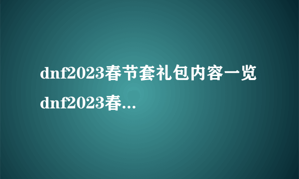 dnf2023春节套礼包内容一览 dnf2023春节礼包详细介绍