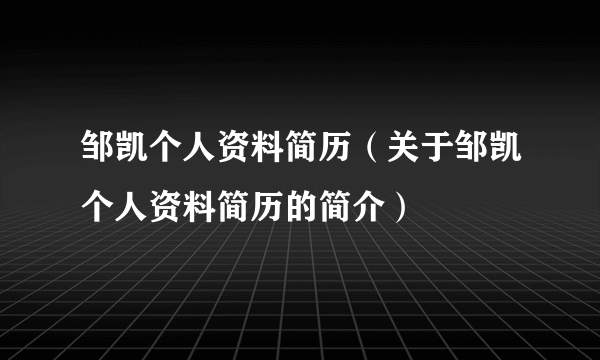 邹凯个人资料简历（关于邹凯个人资料简历的简介）