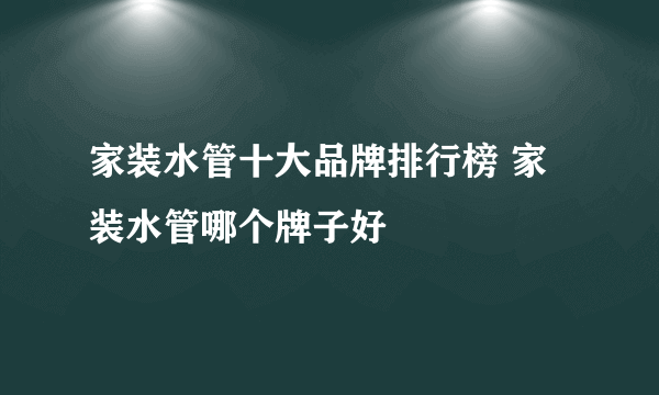 家装水管十大品牌排行榜 家装水管哪个牌子好