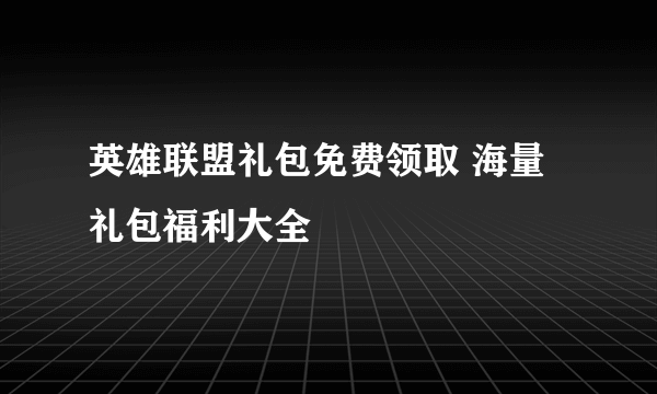 英雄联盟礼包免费领取 海量礼包福利大全