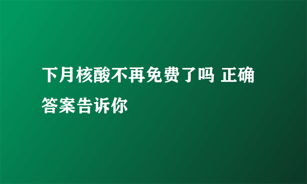 下月核酸不再免费了吗 正确答案告诉你