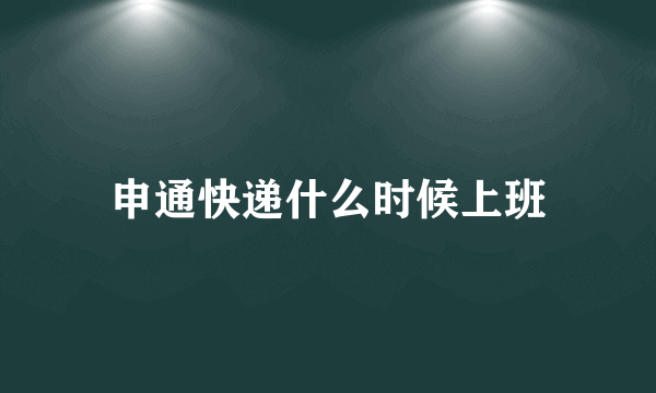 申通快递什么时候上班