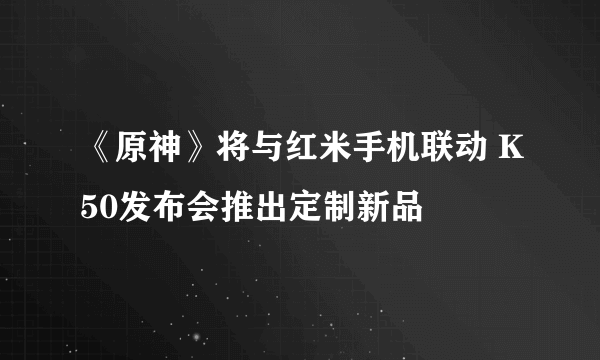 《原神》将与红米手机联动 K50发布会推出定制新品