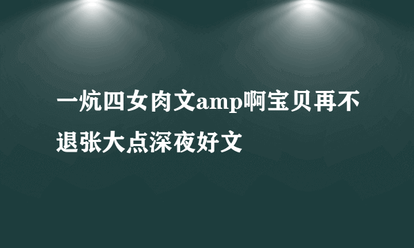 一炕四女肉文amp啊宝贝再不退张大点深夜好文