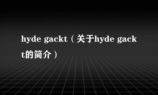 hyde gackt（关于hyde gackt的简介）