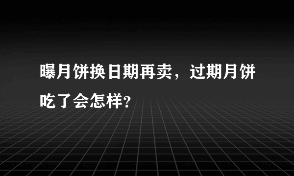 曝月饼换日期再卖，过期月饼吃了会怎样？