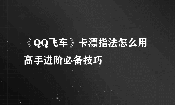 《QQ飞车》卡漂指法怎么用 高手进阶必备技巧