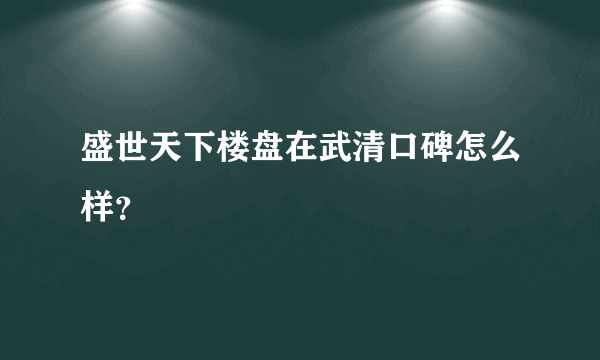 盛世天下楼盘在武清口碑怎么样？