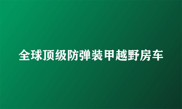 全球顶级防弹装甲越野房车