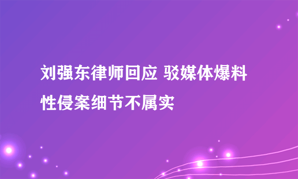 刘强东律师回应 驳媒体爆料性侵案细节不属实