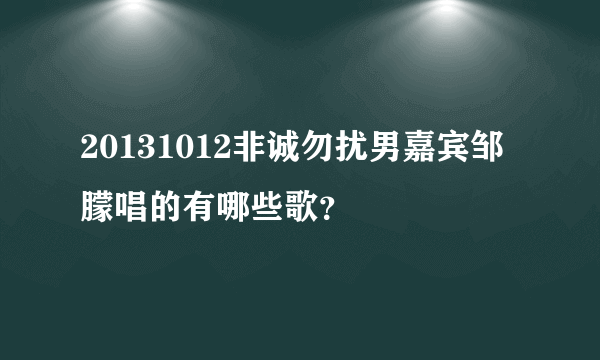 20131012非诚勿扰男嘉宾邹朦唱的有哪些歌？