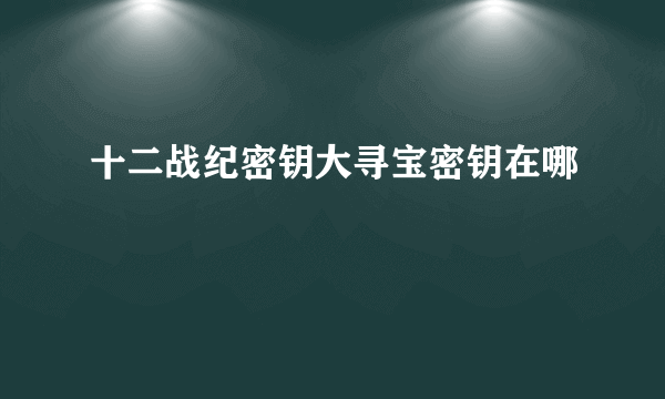 十二战纪密钥大寻宝密钥在哪