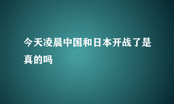 今天凌晨中国和日本开战了是真的吗