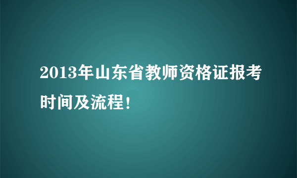 2013年山东省教师资格证报考时间及流程！