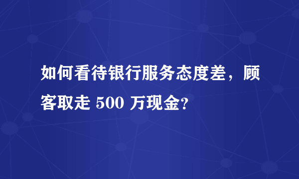 如何看待银行服务态度差，顾客取走 500 万现金？