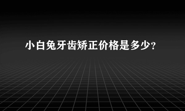 小白兔牙齿矫正价格是多少？