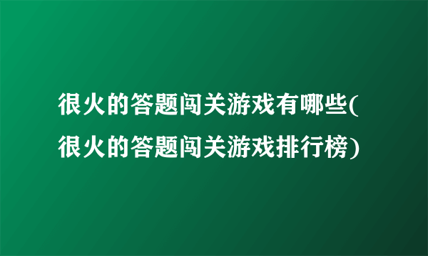 很火的答题闯关游戏有哪些(很火的答题闯关游戏排行榜)