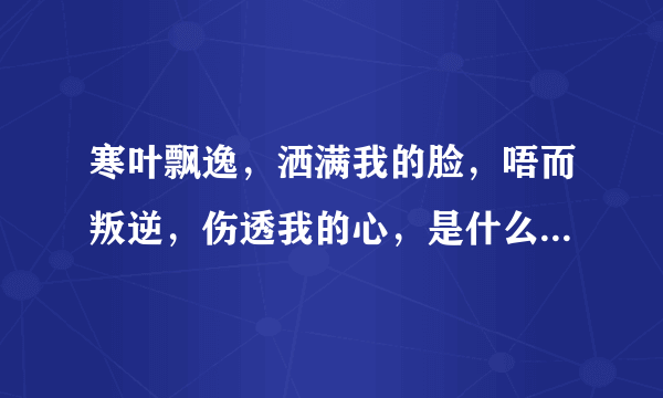 寒叶飘逸，洒满我的脸，唔而叛逆，伤透我的心，是什么歌曲的歌词