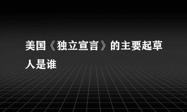 美国《独立宣言》的主要起草人是谁