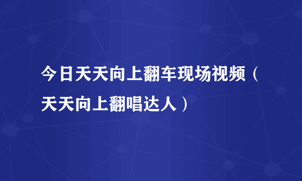 今日天天向上翻车现场视频（天天向上翻唱达人）