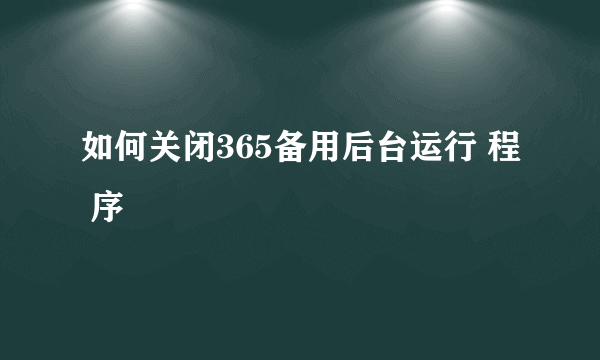 如何关闭365备用后台运行 程 序