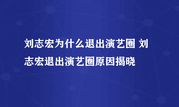 刘志宏为什么退出演艺圈 刘志宏退出演艺圈原因揭晓