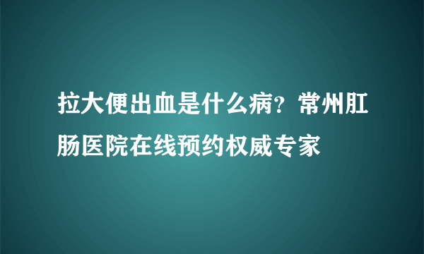 拉大便出血是什么病？常州肛肠医院在线预约权威专家